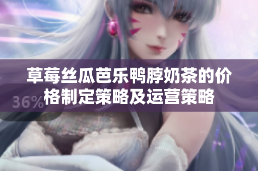草莓絲瓜芭樂鴨脖奶茶的價格制定策略及運營策略