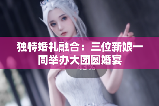 獨特婚禮融合：三位新娘一同舉辦大團圓婚宴