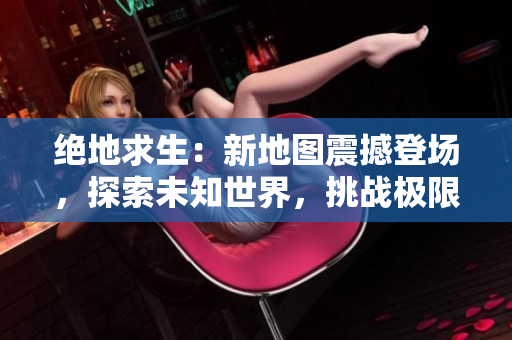 絕地求生：新地圖震撼登場，探索未知世界，挑戰(zhàn)極限生存
