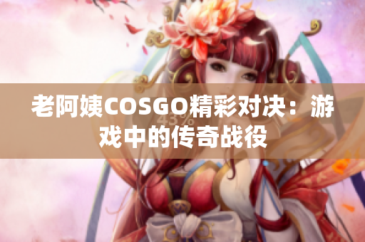 老阿姨COSGO精彩對(duì)決：游戲中的傳奇戰(zhàn)役