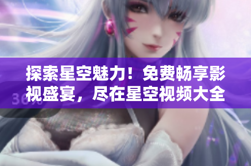 探索星空魅力！免費(fèi)暢享影視盛宴，盡在星空視頻大全