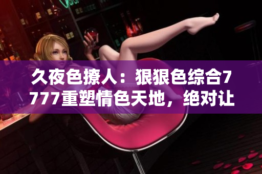 久夜色撩人：狠狠色綜合7777重塑情色天地，絕對(duì)讓你陶醉其中，一夜狂歡無邊！