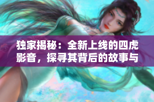 獨家揭秘：全新上線的四虎影音，探尋其背后的故事與魅力