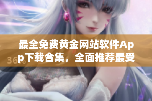 最全免費(fèi)黃金網(wǎng)站軟件App下載合集，全面推薦最受歡迎免費(fèi)黃金網(wǎng)站工具及應(yīng)用