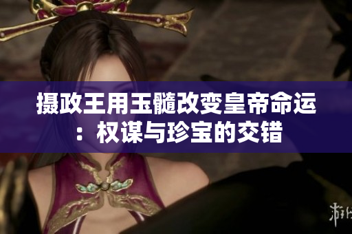 攝政王用玉髓改變皇帝命運：權(quán)謀與珍寶的交錯