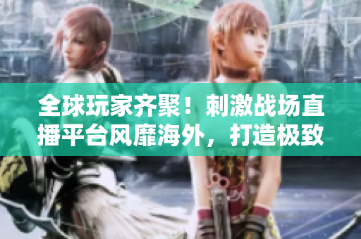 全球玩家齊聚！刺激戰(zhàn)場(chǎng)直播平臺(tái)風(fēng)靡海外，打造極致游戲互動(dòng)體驗(yàn)