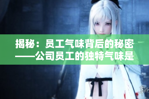 揭秘：?jiǎn)T工氣味背后的秘密——公司員工的獨(dú)特氣味是如何形成的？