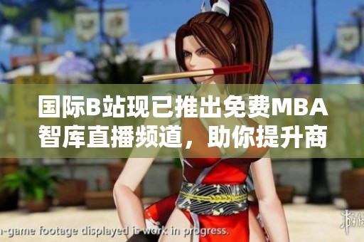 國際B站現(xiàn)已推出免費MBA智庫直播頻道，助你提升商業(yè)智慧