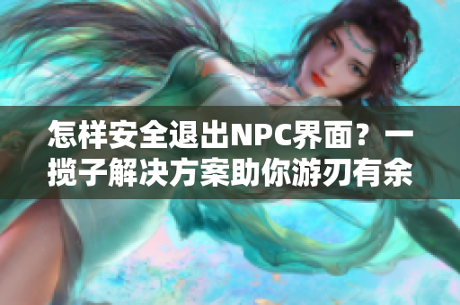 怎樣安全退出NPC界面？一攬子解決方案助你游刃有余
