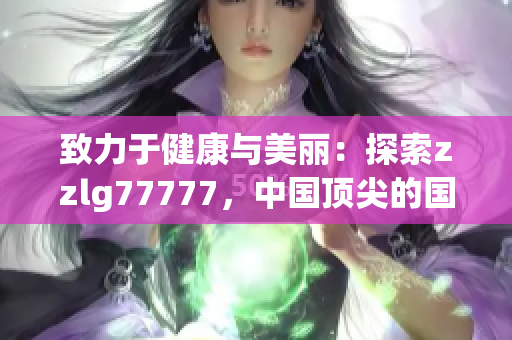 致力于健康與美麗：探索zzlg77777，中國頂尖的國精產(chǎn)品