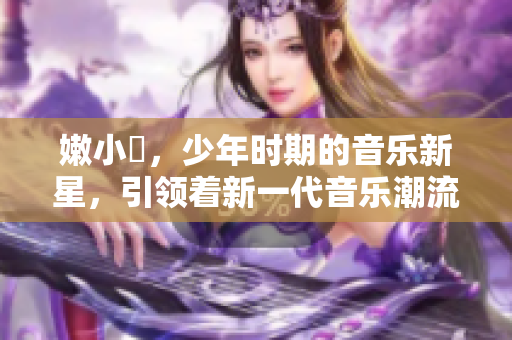嫩小槡，少年時期的音樂新星，引領(lǐng)著新一代音樂潮流