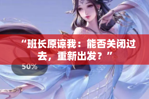 “班長原諒我：能否關(guān)閉過去，重新出發(fā)？”