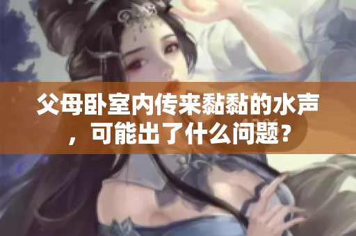 父母臥室內(nèi)傳來黏黏的水聲，可能出了什么問題？