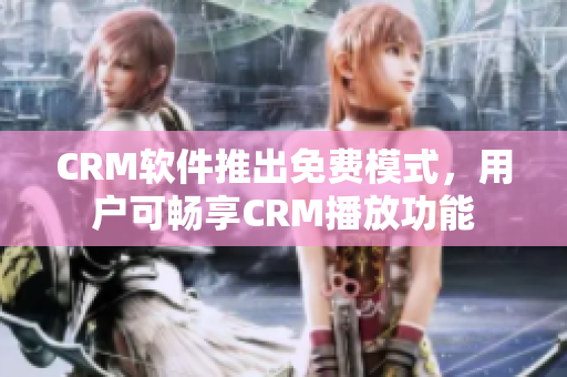 CRM軟件推出免費(fèi)模式，用戶可暢享CRM播放功能
