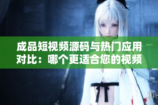 成品短視頻源碼與熱門應(yīng)用對比：哪個更適合您的視頻創(chuàng)作需求？