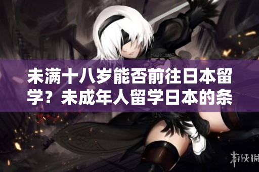未滿十八歲能否前往日本留學(xué)？未成年人留學(xué)日本的條件是什么？