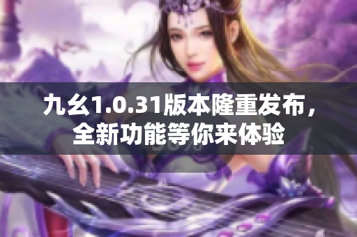 九幺1.0.31版本隆重發(fā)布，全新功能等你來體驗(yàn)