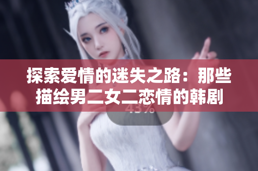 探索愛(ài)情的迷失之路：那些描繪男二女二戀情的韓劇