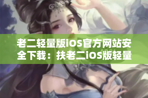 老二輕量版iOS官方網(wǎng)站安全下載：扶老二iOS版輕量化體驗