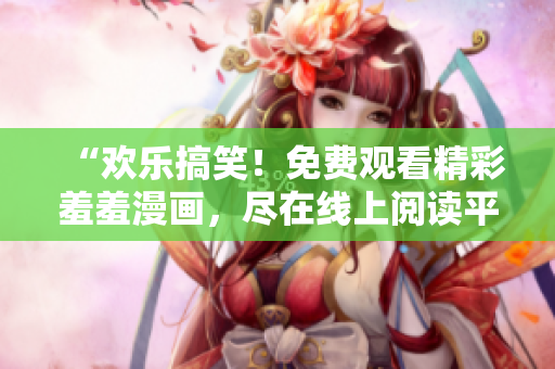 “歡樂搞笑！免費(fèi)觀看精彩羞羞漫畫，盡在線上閱讀平臺！”