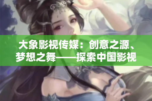 大象影視傳媒：創(chuàng)意之源、夢想之舞——探索中國影視產(chǎn)業(yè)的領(lǐng)軍企業(yè)