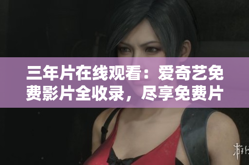 三年片在線觀看：愛(ài)奇藝免費(fèi)影片全收錄，盡享免費(fèi)片源