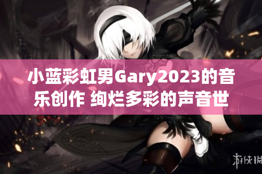 小藍彩虹男Gary2023的音樂創(chuàng)作 絢爛多彩的聲音世界