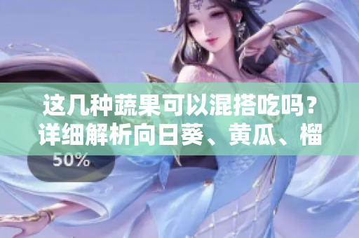 這幾種蔬果可以混搭吃嗎？詳細(xì)解析向日葵、黃瓜、榴蓮和絲瓜的美味組合