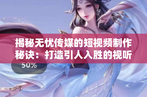 揭秘無憂傳媒的短視頻制作秘訣：打造引人入勝的視聽盛宴