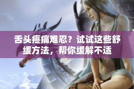 舌頭疼痛難忍？試試這些舒緩方法，幫你緩解不適
