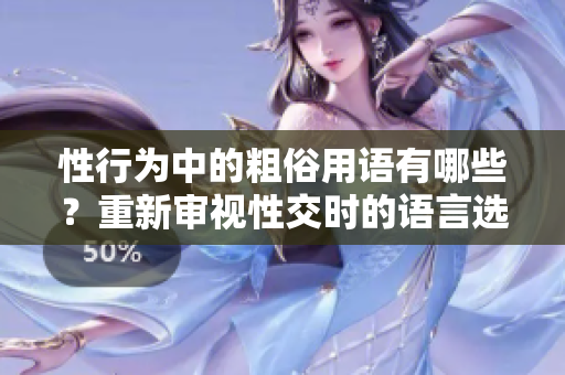 性行為中的粗俗用語(yǔ)有哪些？重新審視性交時(shí)的語(yǔ)言選擇