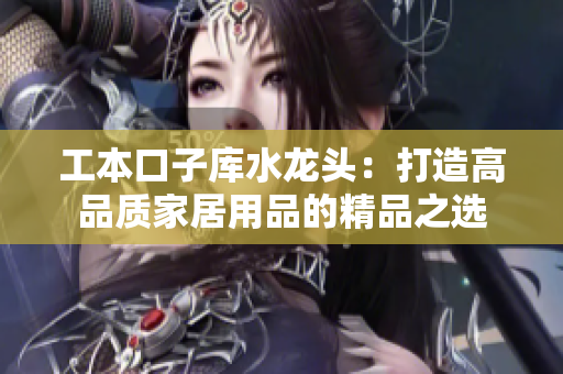 工本口子庫水龍頭：打造高品質(zhì)家居用品的精品之選