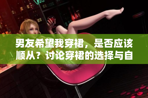 男友希望我穿裙，是否應該順從？討論穿裙的選擇與自主性。