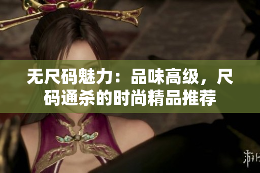 無尺碼魅力：品味高級，尺碼通殺的時尚精品推薦