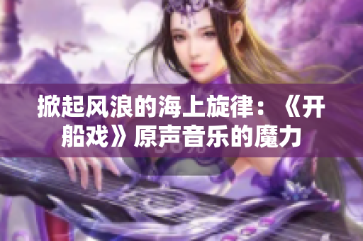 掀起風(fēng)浪的海上旋律：《開(kāi)船戲》原聲音樂(lè)的魔力