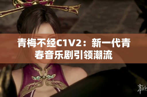 青梅不經(jīng)C1V2：新一代青春音樂(lè)劇引領(lǐng)潮流