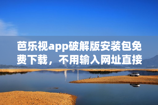 芭樂視app破解版安裝包免費下載，不用輸入網(wǎng)址直接安裝