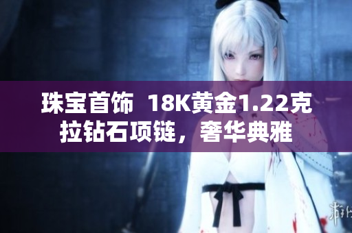 珠寶首飾  18K黃金1.22克拉鉆石項(xiàng)鏈，奢華典雅