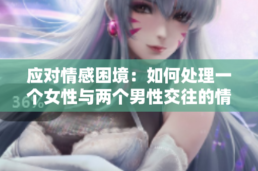 應(yīng)對(duì)情感困境：如何處理一個(gè)女性與兩個(gè)男性交往的情況