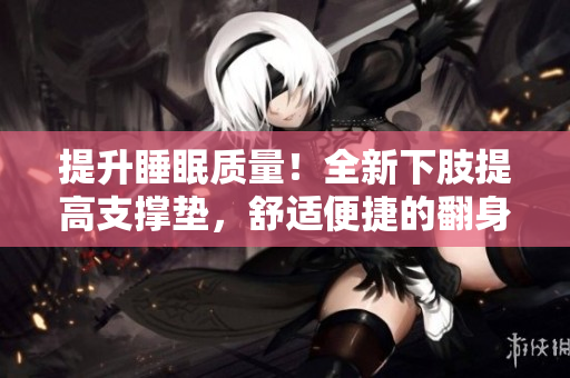 提升睡眠質(zhì)量！全新下肢提高支撐墊，舒適便捷的翻身助手。
