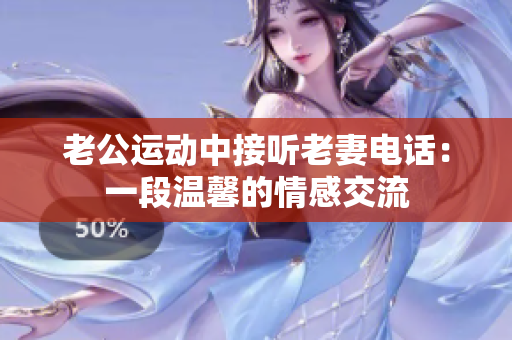 老公運(yùn)動(dòng)中接聽(tīng)老妻電話：一段溫馨的情感交流