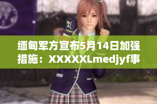 緬甸軍方宣布5月14日加強措施：XXXXXLmedjyf事件調查更新