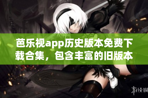 芭樂(lè)視app歷史版本免費(fèi)下載合集，包含豐富的舊版本資源