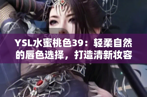 YSL水蜜桃色39：輕柔自然的唇色選擇，打造清新妝容