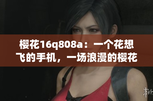 櫻花16q808a：一個(gè)花想飛的手機(jī)，一場(chǎng)浪漫的櫻花盛宴