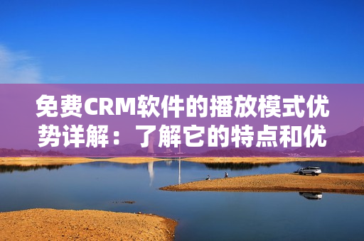 免費CRM軟件的播放模式優(yōu)勢詳解：了解它的特點和優(yōu)勢