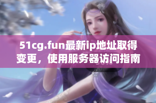 51cg.fun最新ip地址取得變更，使用服務(wù)器訪(fǎng)問(wèn)指南更新