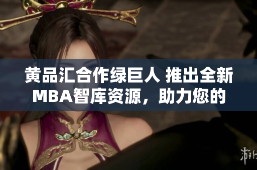 黃品匯合作綠巨人 推出全新MBA智庫資源，助力您的管理職業(yè)生涯成功發(fā)展