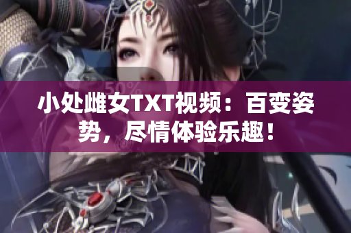 小處雌女TXT視頻：百變姿勢(shì)，盡情體驗(yàn)樂(lè)趣！