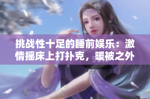 挑戰(zhàn)性十足的睡前娛樂：激情搖床上打撲克，暖被之外的較量